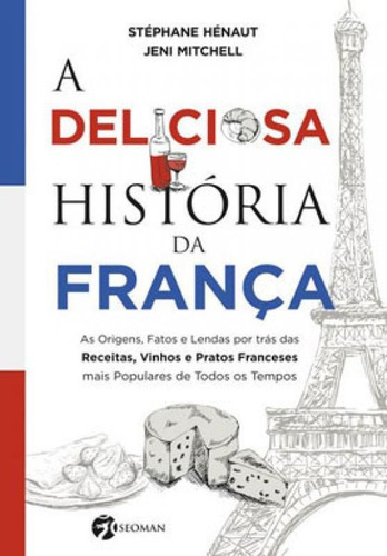 A Deliciosa História Da França: As Origens, Fatos E Lendas Por Trás Das Receitas, Vinhos E Pratos Franceses Mais Populares De Todos, De Hénaut, Stéphane. Editora Seoman, Capa Mole Em Português