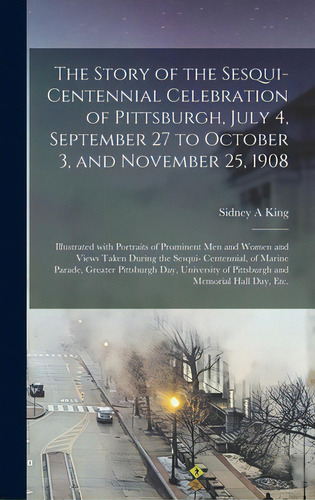 The Story Of The Sesqui-centennial Celebration Of Pittsburgh, July 4, September 27 To October 3, ..., De King, Sidney A.. Editorial Legare Street Pr, Tapa Dura En Inglés