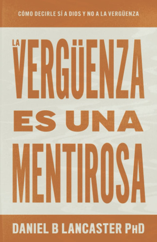 La Verguenza Es Una Mentirosa: Cómo Decirle Si A Dios Y N...