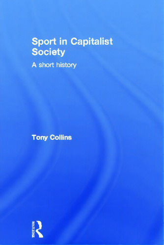 Sport In Capitalist Society: A Short History: A Short History, De Collins, Tony., Vol. 1. Editorial Routledge, Tapa Dura En Inglés