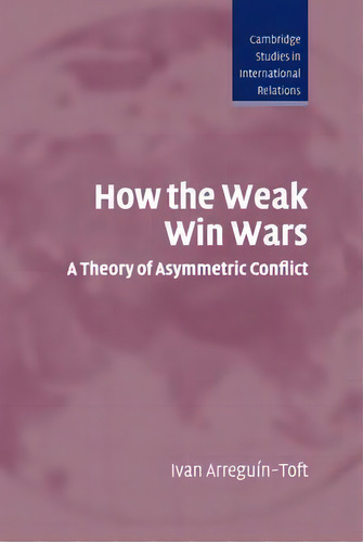 How The Weak Win Wars : A Theory Of Asymmetric Conflict, De Ivan M. Arreguin-toft. Cambridge Studies In International Relations, Vol. 1. Editorial Cambridge University Press, Tapa Dura En Inglés