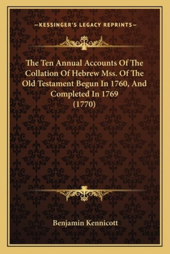 The Ten Annual Accounts Of The Collation Of Hebrew Mss. Of The Old Testament Begun In 1760, And C...: (1770), De Kennicott, Benjamin. Kessinger's Legacy Reprints, Vol. 1. Editorial Kessinger Pub Llc,