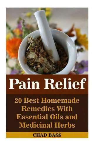 Pain Relief : 20 Best Homemade Remedies With Essential Oils And Medicinal Herbs: (psychoactive He..., De Chad Bass. Editorial Createspace Independent Publishing Platform, Tapa Blanda En Inglés