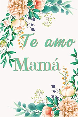 Te Amo Mama:  Floral Cuaderno Para Decir Feliz Dia A Mama 