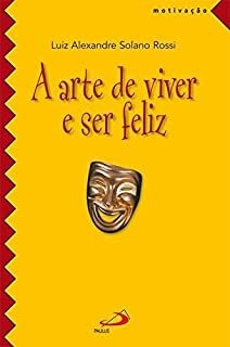 Livro A Arte De Viver E Ser Feliz - Rossi, Luiz Alexandre Solano [2005]
