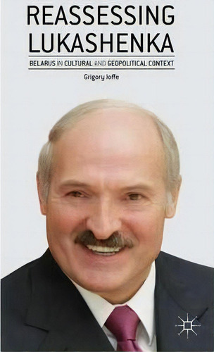Reassessing Lukashenka: Belarus In Cultural And Geopolitical Context, De Grigory Ioffe., Vol. 1. Editorial Palgrave Macmillan, Tapa Dura En Inglés