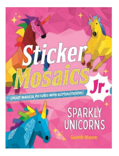 Sticker Mosaics Jr.: Sparkly Unicorns - Gareth Moore. Eb14