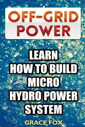 Off-Grid Power : Learn How To Build Micro Hydro Power System, de Grace Fox. Editorial Createspace Independent Publishing Platform, tapa blanda en inglés