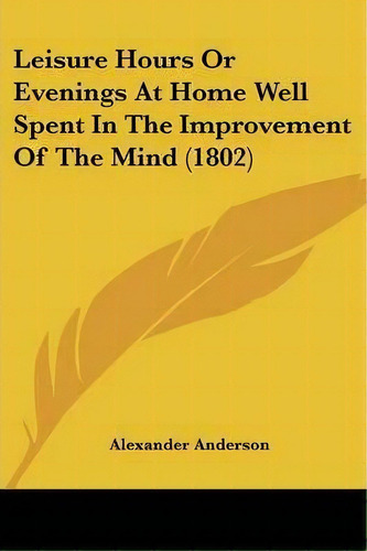 Leisure Hours Or Evenings At Home Well Spent In The Improvement Of The Mind (1802), De Alexander Anderson. Editorial Kessinger Publishing, Tapa Blanda En Inglés