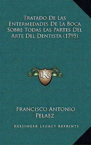 Tratado De Las Entermedades De La Boca Sobre Todas Las Partes Del Arte Del Dentista (1795), De Francisco Antonio Pelaez. Editorial Kessinger Publishing, Tapa Dura En Español