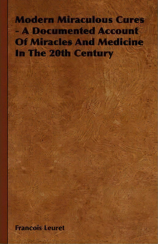 Modern Miraculous Cures - A Documented Account Of Miracles And Medicine In The 20th Century, De Francois Leuret. Editorial Read Books, Tapa Blanda En Inglés