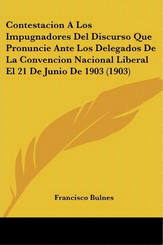 Contestacion A Los Impugnadores Del Discurso Que Pronuncie Ante Los Delegados De La Convencion Na..., De Francisco Bulnes. Editorial Kessinger Publishing, Tapa Blanda En Español