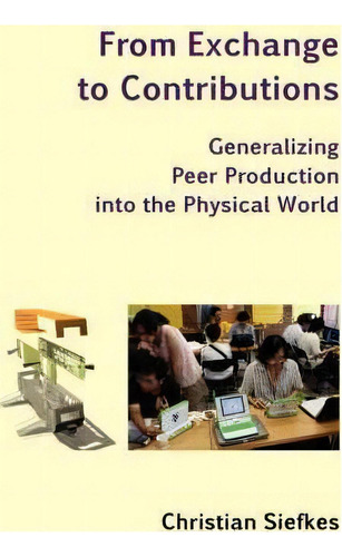 From Exchange To Contributions: Generalizing Peer Production Into The Physical World, De Christian Siefkes., Vol. 1. Editorial Siefkes Verlag, Tapa Blanda En Inglés