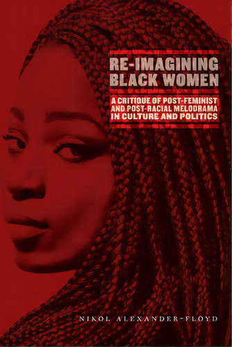 Re-imagining Black Women: A Critique Of Post-feminist And Post-racial Melodrama In Culture And Po..., De Alexander-floyd, Nikol G.. Editorial New York Univ Pr, Tapa Blanda En Inglés