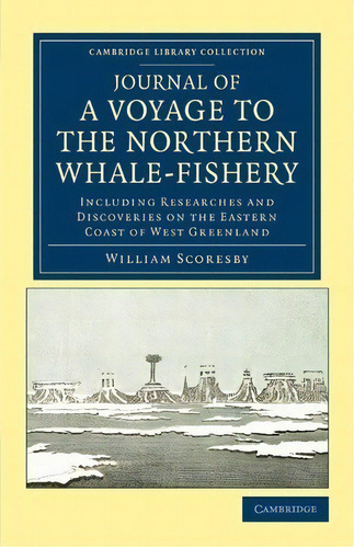 Cambridge Library Collection - Polar Exploration: Journal Of A Voyage To The Northern Whale-fishe..., De William Scoresby. Editorial Cambridge University Press, Tapa Blanda En Inglés