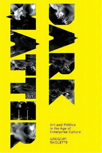 Dark Matter : Art And Politics In The Age Of Enterprise Culture, De Gregory Sholette. Editorial Pluto Press, Tapa Blanda En Inglés