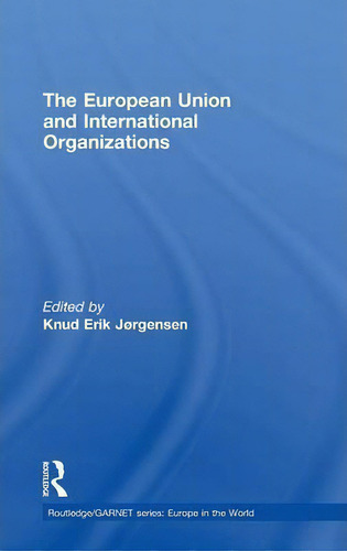 The European Union And International Organizations, De Knud Erik Jorgensen. Routledge/garnet Series: Europe In The World, Vol. 1. Editorial Taylor Francis Ltd, Tapa Dura En Inglés