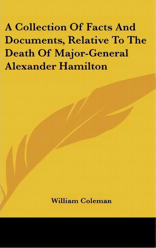 A Collection Of Facts And Documents, Relative To The Death Of Major-general Alexander Hamilton, De Professor William Coleman. Editorial Kessinger Publishing, Tapa Dura En Inglés