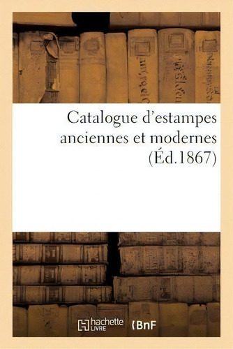 Catalogue D'estampes Anciennes Et Modernes: (éd. 1867), De Jean-eugene Vigneres., Vol. 1. Editorial Hachette Livre - Bnf, Tapa Blanda En Francés