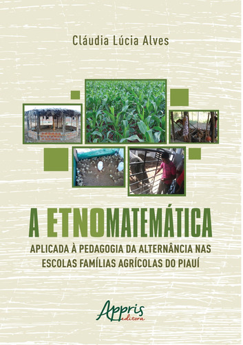 A Etnomatemática Aplicada a Pedagogia da Alternância nas Escolas Famílias Agrícolas do Piauí, de Alves, Cláudia Lúcia. Editorial Appris Editora e Livraria Eireli - ME, capa mole em português, 2021