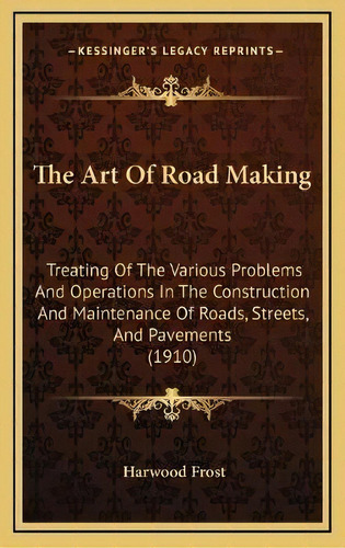 The Art Of Road Making : Treating Of The Various Problems And Operations In The Construction And ..., De Harwood Frost. Editorial Kessinger Publishing, Tapa Dura En Inglés