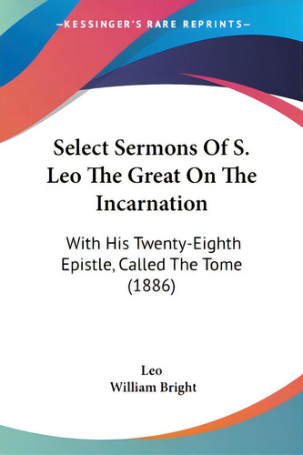 Select Sermons Of S. Leo The Great On The Incarnation: With His Twenty-eighth Epistle, Called The..., De Leo. Editorial Kessinger Pub Llc, Tapa Blanda En Inglés
