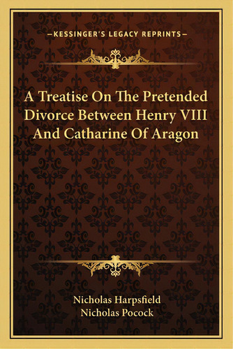A Treatise On The Pretended Divorce Between Henry Viii And Catharine Of Aragon, De Harpsfield, Nicholas. Editorial Kessinger Pub Llc, Tapa Blanda En Inglés
