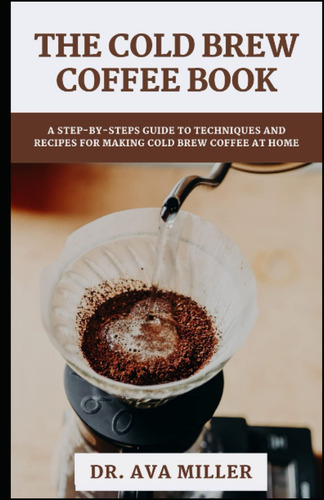 The Cold Brew Coffee Book: A Step-by-step Guide To Techniques And Recipes For Making Cold Brew Coffee At Home, De Miller, Dr. Ava. Editorial Independently Published, Edición 1 En Inglés, 2022