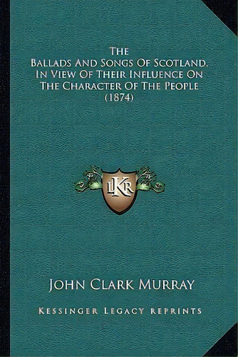 The Ballads And Songs Of Scotland, In View Of Their Influence On The Character Of The People (1874), De John Clark Murray. Editorial Kessinger Publishing, Tapa Blanda En Inglés
