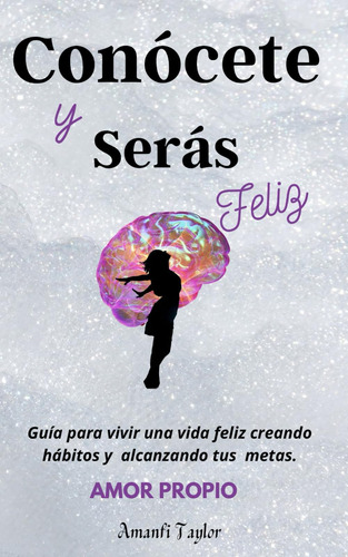 Conócete Y Serás Feliz: Guía Para Vivir Una Vida Feliz Y Tus