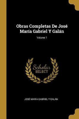 Obras Completas De Jose Maria Gabriel Y Galan; Volume 1 -...