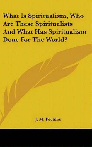 What Is Spiritualism, Who Are These Spiritualists And What Has Spiritualism Done For The World?, De J M Peebles. Editorial Kessinger Publishing, Tapa Dura En Inglés