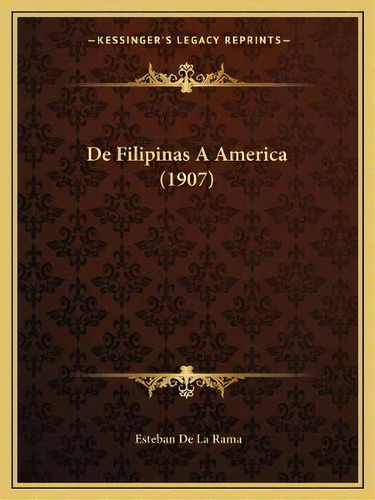 De Filipinas A America (1907), De Esteban De La Rama. Kessinger's Legacy Reprints, Vol. 1., Tapa Blanda En Español