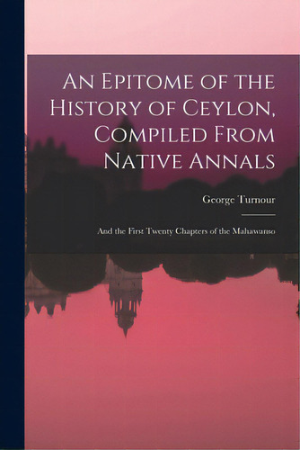 An Epitome Of The History Of Ceylon, Compiled From Native Annals; And The First Twenty Chapters O..., De Turnour, George. Editorial Legare Street Pr, Tapa Blanda En Inglés