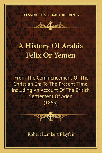 A History Of Arabia Felix Or Yemen: From The Commencement Of The Christian Era To The Present Tim..., De Playfair, Robert Lambert. Editorial Kessinger Pub Llc, Tapa Blanda En Inglés