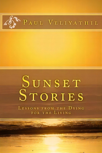 Sunset Stories : Lessons From The Dying For The Living, De Paul Veliyathil. Editorial Createspace Independent Publishing Platform, Tapa Blanda En Inglés