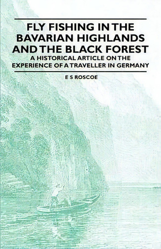 Fly Fishing In The Bavarian Highlands And The Black Forest - A Historical Article On The Experien..., De E S Roscoe. Editorial Read Books, Tapa Blanda En Inglés, 2011
