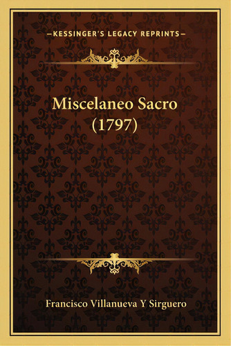 Miscelaneo Sacro (1797), De Sirguero, Francisco Villanueva Y.. Editorial Kessinger Pub Llc, Tapa Blanda En Español