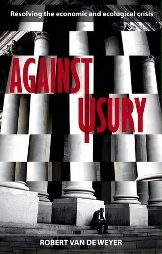 Against Usury : Resolving The Economic And Ecological Crisis, De Robert Van Der Weyer. Editorial Spck Publishing, Tapa Blanda En Inglés
