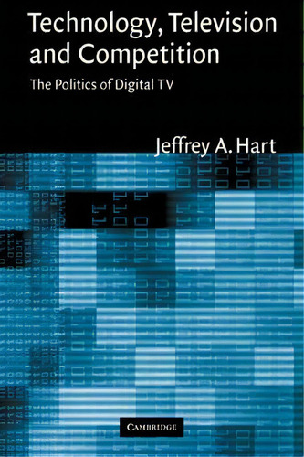 Technology, Television, And Competition: The Politics Of Digital Tv, De Jeffrey A. Hart., Vol. 1. Editorial Cambridge University Press, Tapa Blanda En Inglés