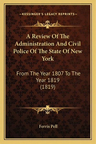A Review Of The Administration And Civil Police Of The State Of New York: From The Year 1807 To T..., De Pell, Ferris. Editorial Kessinger Pub Llc, Tapa Blanda En Inglés