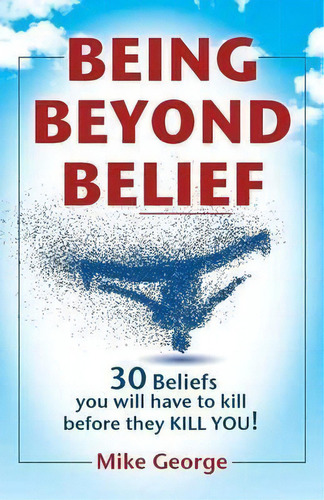 Being Beyond Belief : 30 Beliefs You Will Have To Kill Before They Kill You, De Mike George. Editorial Gavisus Media, Tapa Blanda En Inglés