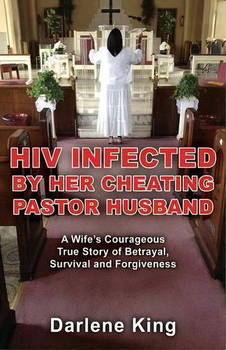 Hiv Infected By Her Cheating Pastor Husband: A Wife's Courageous True Story Of Betrayal, Survival And Forgiveness, De Darlene King., Vol. 1. Editorial Ccb Publishing, Tapa Blanda En Inglés
