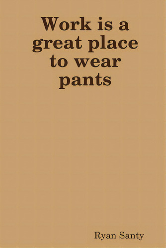 Work Is A Great Place To Wear Pants, De Santy, Ryan. Editorial Lulu Pr, Tapa Blanda En Inglés