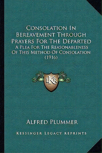 Consolation In Bereavement Through Prayers For The Departed : A Plea For The Reasonableness Of Th..., De Alfred Plummer. Editorial Kessinger Publishing, Tapa Blanda En Inglés