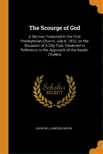 The Scourge Of God: A Sermon Preached In The First Presbyterian Church, July 6, 1832, On The Occa..., De Nevin, John Williamson. Editorial Franklin Classics Trade Pr, Tapa Blanda En Inglés