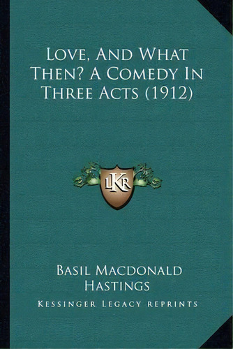 Love, And What Then? A Comedy In Three Acts (1912), De Basil Macdonald Hastings. Editorial Kessinger Publishing, Tapa Blanda En Inglés