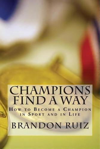 Champions Find A Way : How To Become A Champion In Sport And In Life, De Brandon Ruiz. Editorial Createspace Independent Publishing Platform, Tapa Blanda En Inglés, 2014