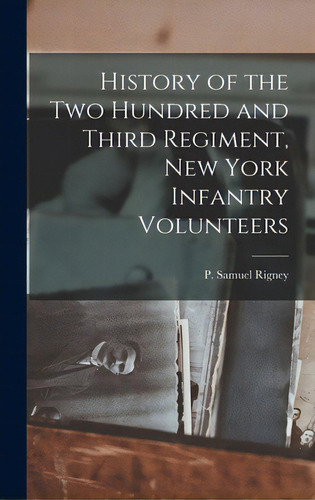 History Of The Two Hundred And Third Regiment, New York Infantry Volunteers, De Rigney, P. Samuel (peter Samuel) 1872-., Vol. 1. Editorial Legare Street Pr, Tapa Dura En Inglés