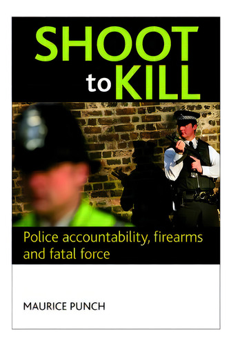 Shoot To Kill : Police Accountability, Firearms And Fatal Force, De Maurice Punch. Editorial Policy Press, Tapa Dura En Inglés